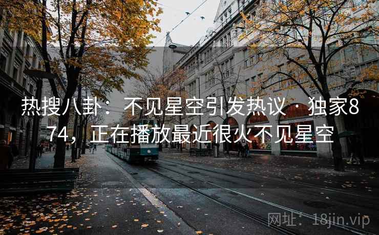 热搜八卦：不见星空引发热议 · 独家874，正在播放最近很火不见星空