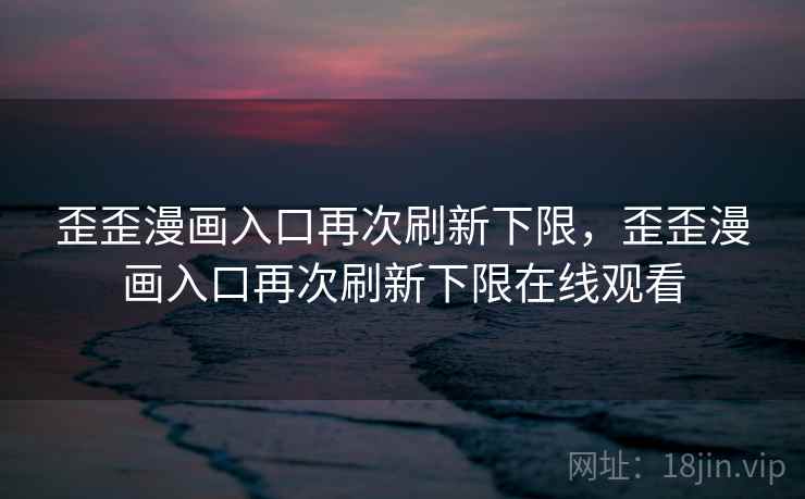 歪歪漫画入口再次刷新下限，歪歪漫画入口再次刷新下限在线观看