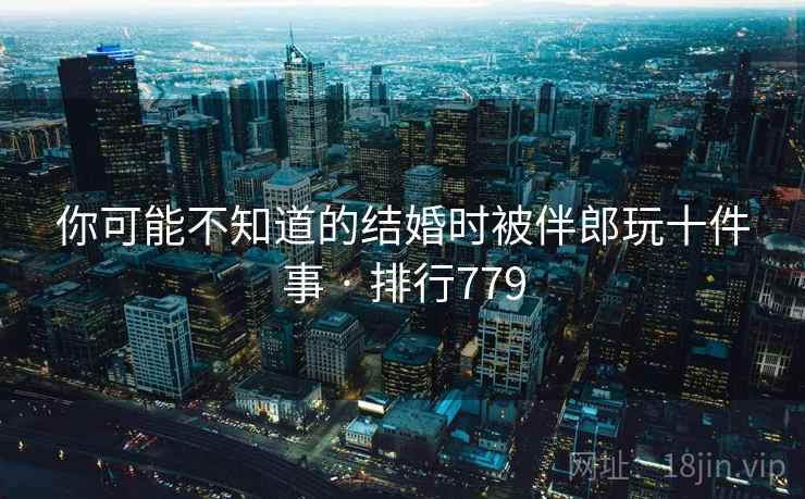 你可能不知道的结婚时被伴郎玩十件事 · 排行779