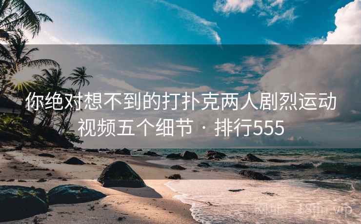 你绝对想不到的打扑克两人剧烈运动视频五个细节 · 排行555