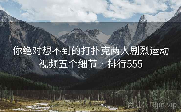 你绝对想不到的打扑克两人剧烈运动视频五个细节 · 排行555