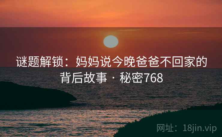 谜题解锁：妈妈说今晚爸爸不回家的背后故事 · 秘密768