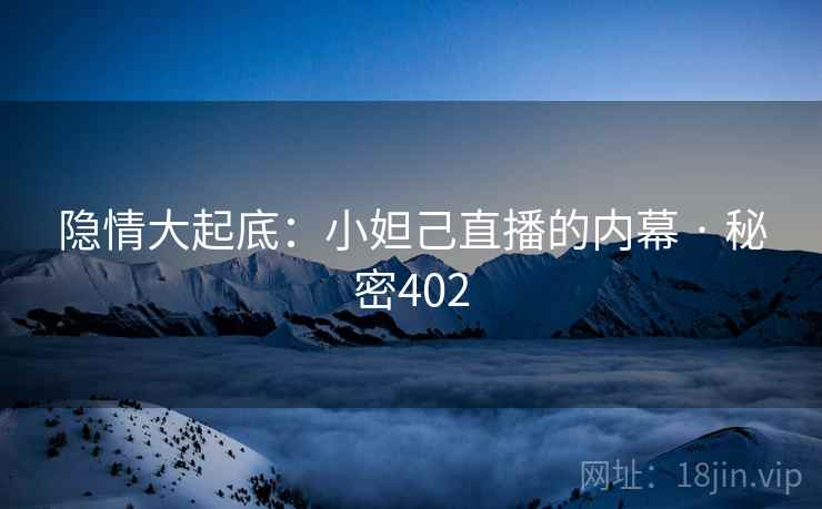 隐情大起底：小妲己直播的内幕 · 秘密402