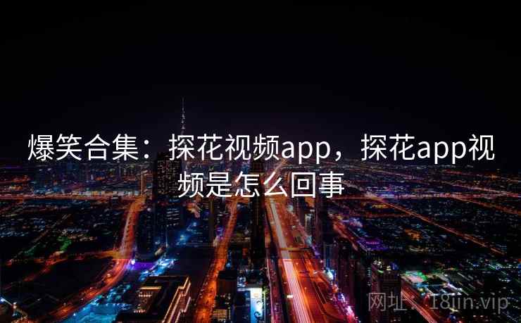 爆笑合集：探花视频app，探花app视频是怎么回事