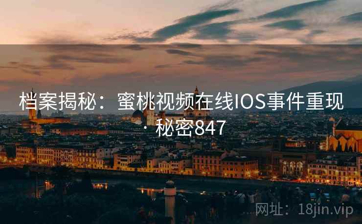 档案揭秘：蜜桃视频在线IOS事件重现 · 秘密847