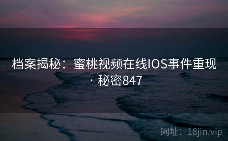 档案揭秘：蜜桃视频在线IOS事件重现 · 秘密847