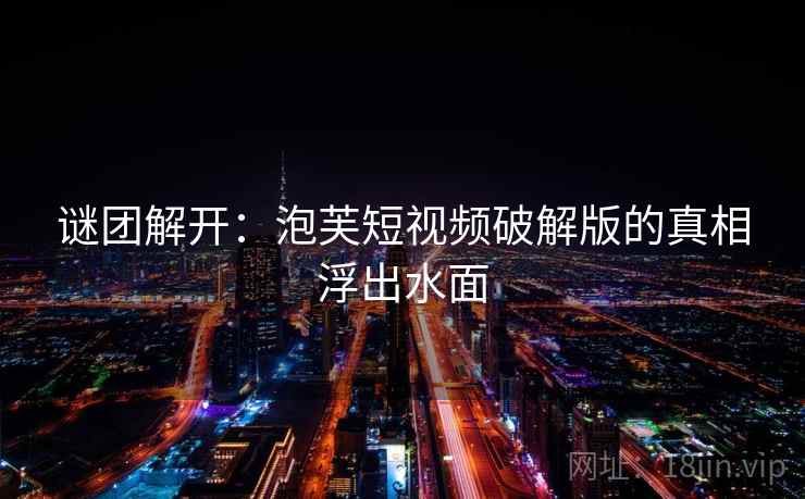 谜团解开：泡芙短视频破解版的真相浮出水面