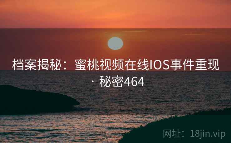 档案揭秘：蜜桃视频在线IOS事件重现 · 秘密464
