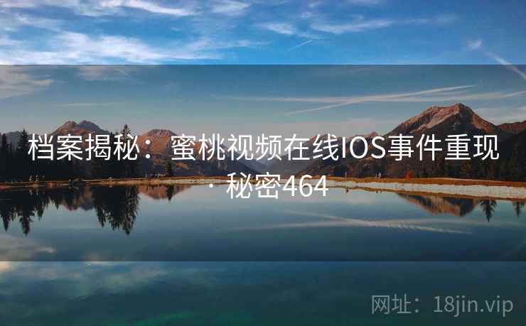 档案揭秘：蜜桃视频在线IOS事件重现 · 秘密464
