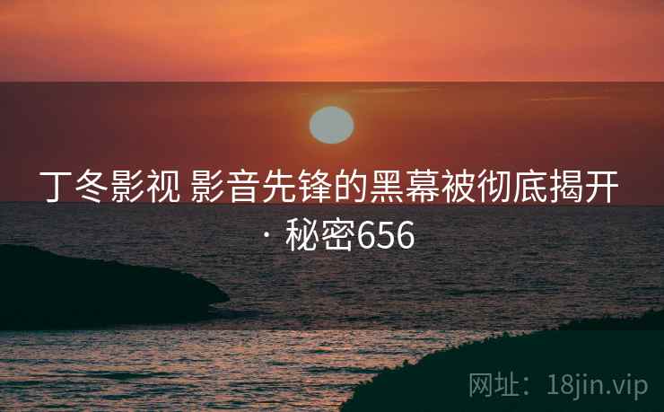 丁冬影视 影音先锋的黑幕被彻底揭开 · 秘密656