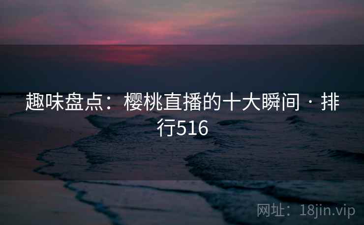 趣味盘点：樱桃直播的十大瞬间 · 排行516