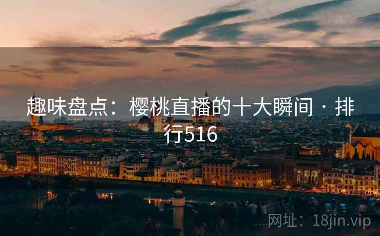 趣味盘点：樱桃直播的十大瞬间 · 排行516