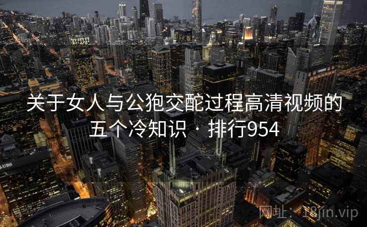 关于女人与公狍交酡过程高清视频的五个冷知识 · 排行954