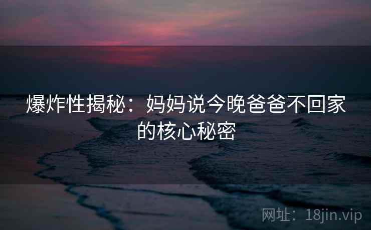 爆炸性揭秘：妈妈说今晚爸爸不回家的核心秘密