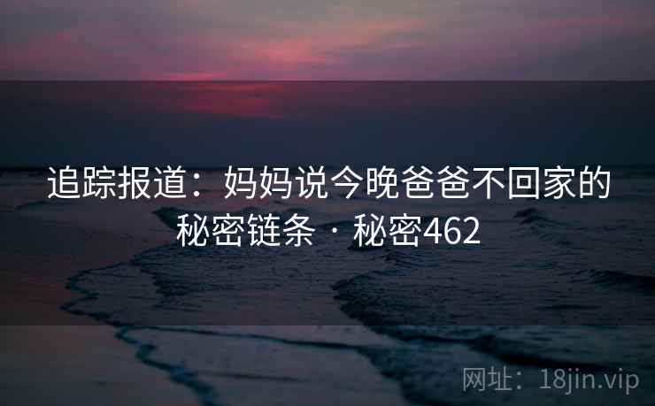 追踪报道：妈妈说今晚爸爸不回家的秘密链条 · 秘密462