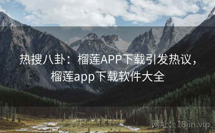 热搜八卦：榴莲APP下载引发热议，榴莲app下载软件大全