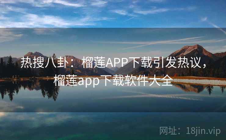 热搜八卦：榴莲APP下载引发热议，榴莲app下载软件大全