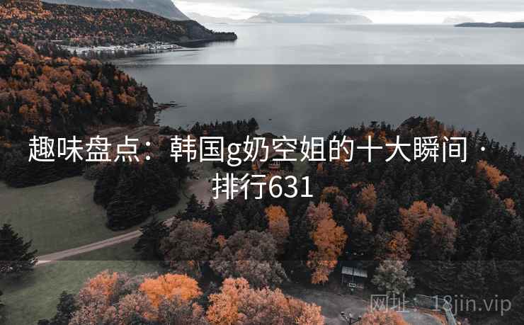 趣味盘点：韩国g奶空姐的十大瞬间 · 排行631