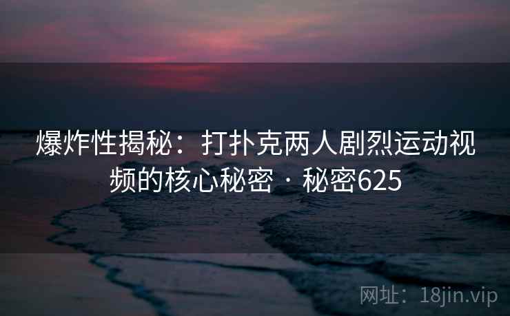 爆炸性揭秘：打扑克两人剧烈运动视频的核心秘密 · 秘密625