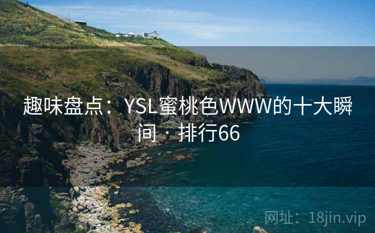 趣味盘点:YSL蜜桃色WWW的十大瞬间 · 排行66 趣味盘点:YSL蜜桃色WWW的十大瞬间 · 排行66