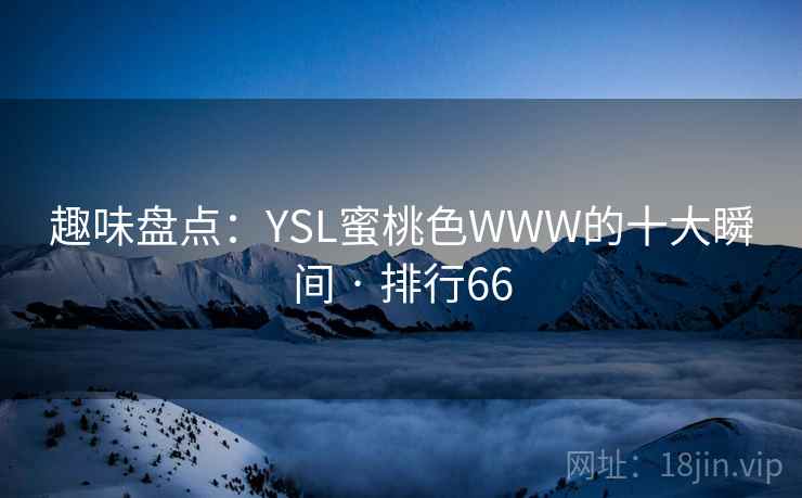 趣味盘点:YSL蜜桃色WWW的十大瞬间 · 排行66 趣味盘点:YSL蜜桃色WWW的十大瞬间 · 排行66