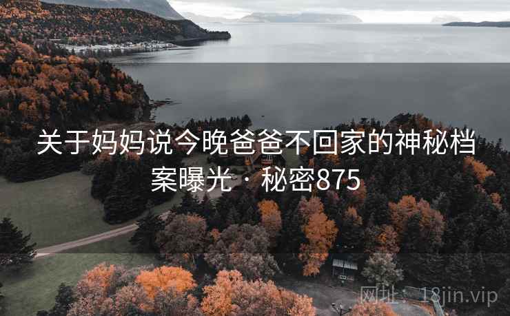 关于妈妈说今晚爸爸不回家的神秘档案曝光 · 秘密875 关于妈妈说今晚爸爸不回家的神秘档案曝光 · 秘密875
