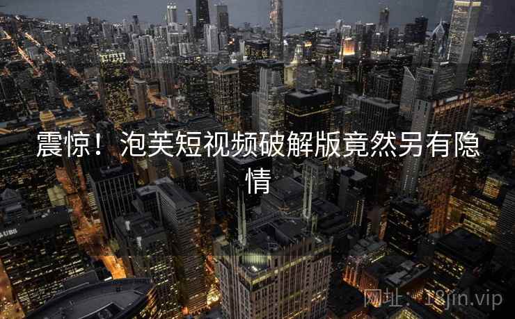 震惊！泡芙短视频破解版竟然另有隐情