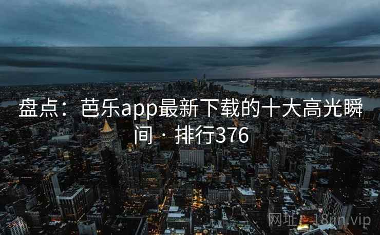 盘点：芭乐app最新下载的十大高光瞬间 · 排行376