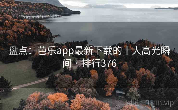 盘点：芭乐app最新下载的十大高光瞬间 · 排行376